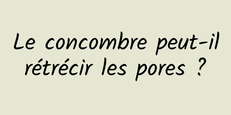 Le concombre peut-il rétrécir les pores ? 