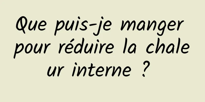 Que puis-je manger pour réduire la chaleur interne ? 