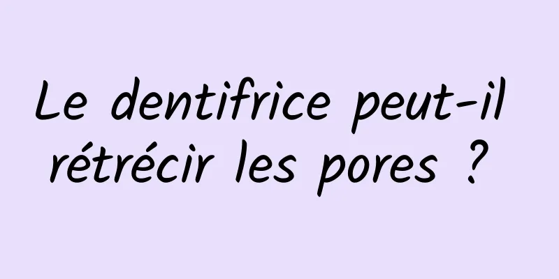 Le dentifrice peut-il rétrécir les pores ? 