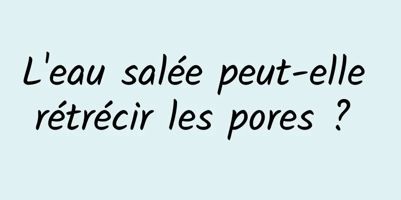 L'eau salée peut-elle rétrécir les pores ? 