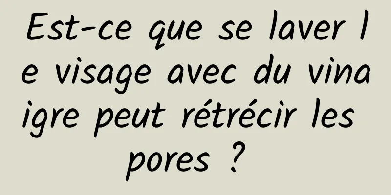 Est-ce que se laver le visage avec du vinaigre peut rétrécir les pores ? 