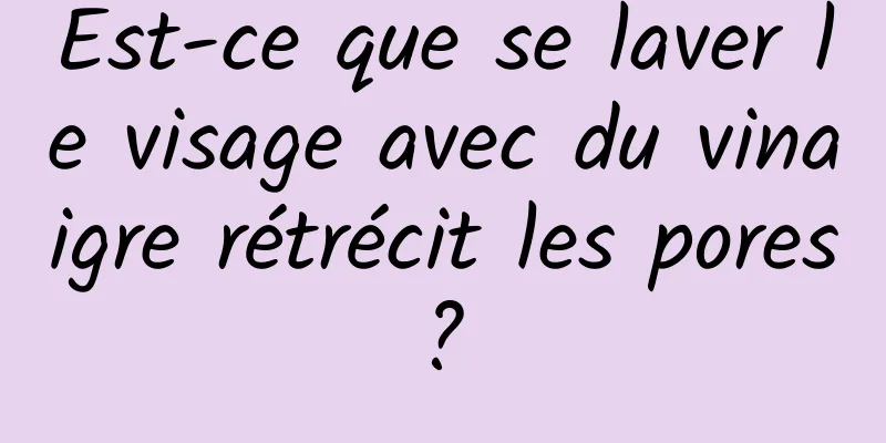 Est-ce que se laver le visage avec du vinaigre rétrécit les pores ? 