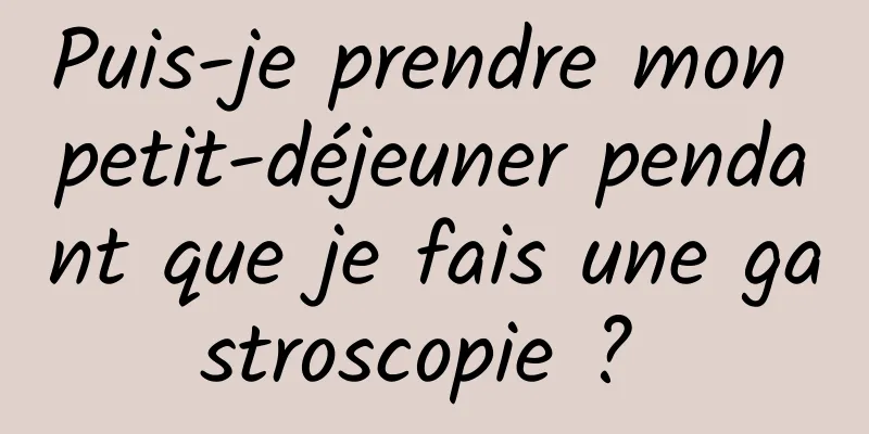 Puis-je prendre mon petit-déjeuner pendant que je fais une gastroscopie ? 