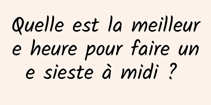 Quelle est la meilleure heure pour faire une sieste à midi ? 