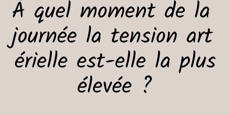 À quel moment de la journée la tension artérielle est-elle la plus élevée ? 