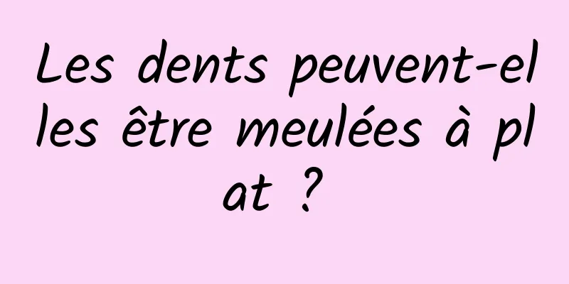 Les dents peuvent-elles être meulées à plat ? 