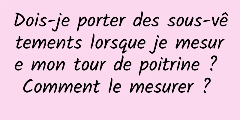 Dois-je porter des sous-vêtements lorsque je mesure mon tour de poitrine ? Comment le mesurer ? 