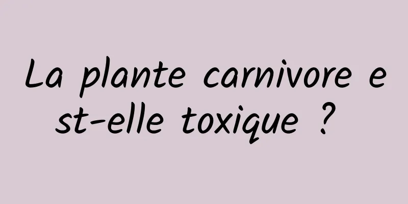 La plante carnivore est-elle toxique ? 