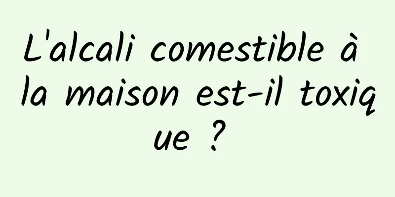 L'alcali comestible à la maison est-il toxique ? 