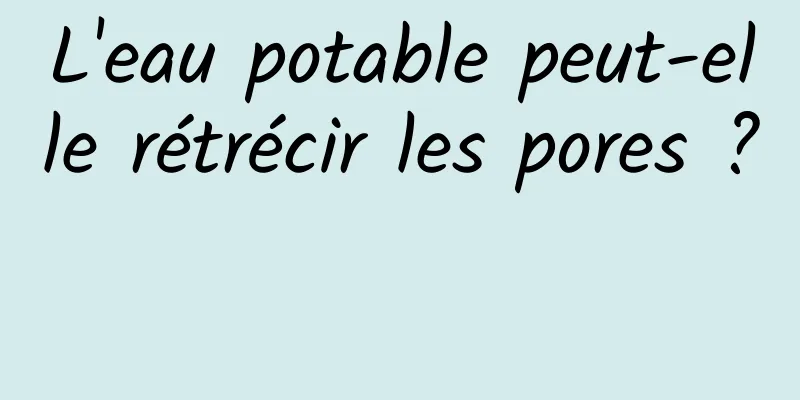 L'eau potable peut-elle rétrécir les pores ? 