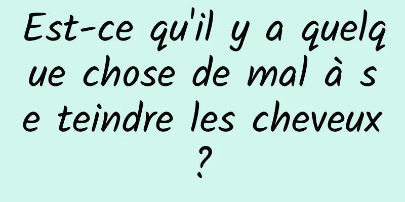 Est-ce qu'il y a quelque chose de mal à se teindre les cheveux ? 