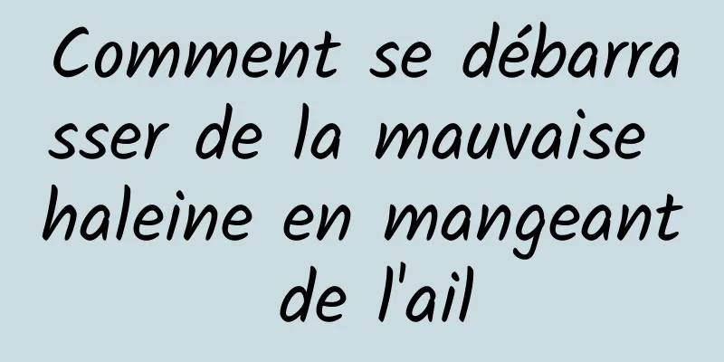 Comment se débarrasser de la mauvaise haleine en mangeant de l'ail