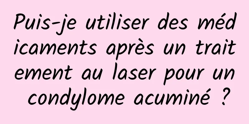 Puis-je utiliser des médicaments après un traitement au laser pour un condylome acuminé ?