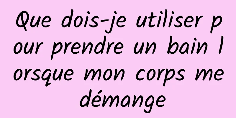 Que dois-je utiliser pour prendre un bain lorsque mon corps me démange