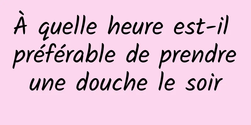 À quelle heure est-il préférable de prendre une douche le soir 