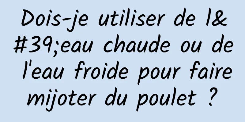 Dois-je utiliser de l'eau chaude ou de l'eau froide pour faire mijoter du poulet ? 