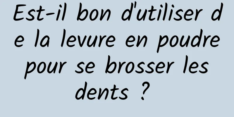 Est-il bon d'utiliser de la levure en poudre pour se brosser les dents ? 