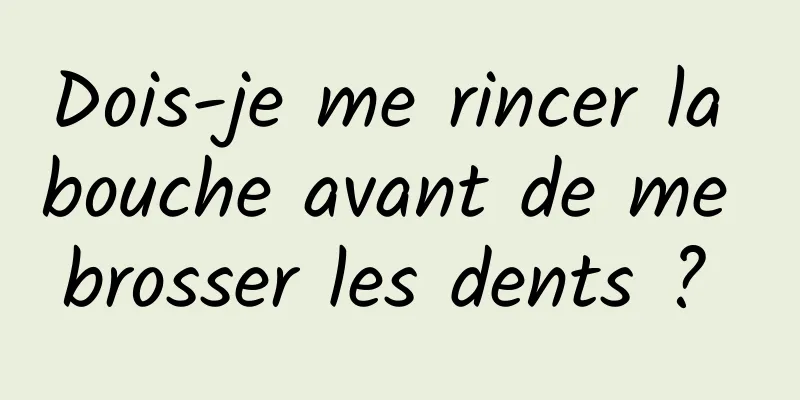 Dois-je me rincer la bouche avant de me brosser les dents ? 