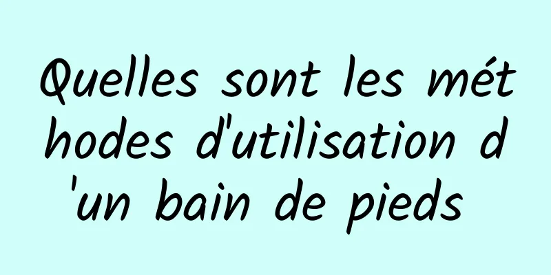 Quelles sont les méthodes d'utilisation d'un bain de pieds 