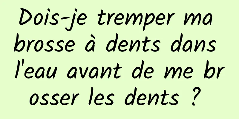 Dois-je tremper ma brosse à dents dans l'eau avant de me brosser les dents ? 