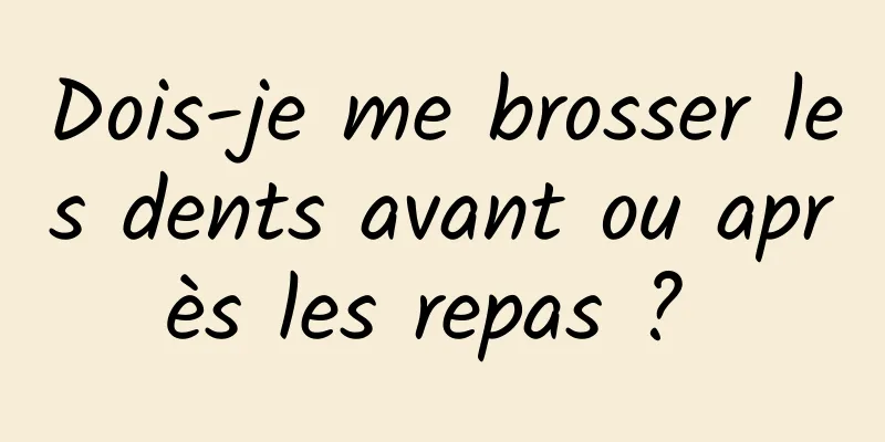 Dois-je me brosser les dents avant ou après les repas ? 