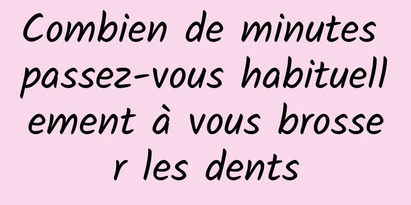 Combien de minutes passez-vous habituellement à vous brosser les dents