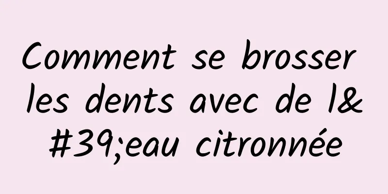 Comment se brosser les dents avec de l'eau citronnée