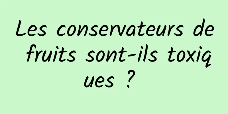 Les conservateurs de fruits sont-ils toxiques ? 