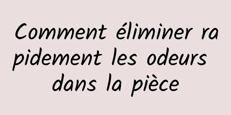 Comment éliminer rapidement les odeurs dans la pièce