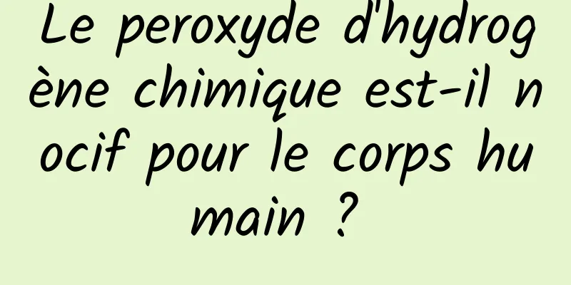 Le peroxyde d'hydrogène chimique est-il nocif pour le corps humain ? 