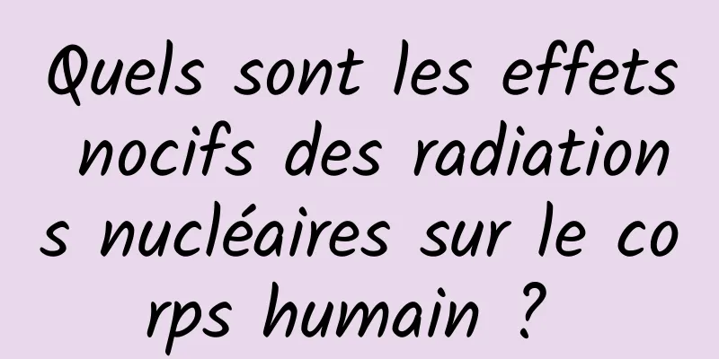 Quels sont les effets nocifs des radiations nucléaires sur le corps humain ? 