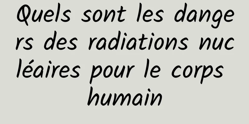 Quels sont les dangers des radiations nucléaires pour le corps humain