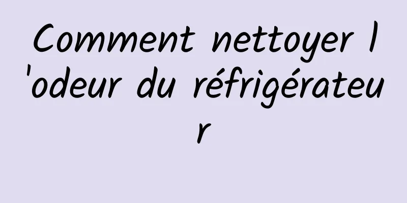 Comment nettoyer l'odeur du réfrigérateur