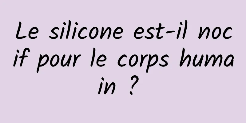 Le silicone est-il nocif pour le corps humain ? 