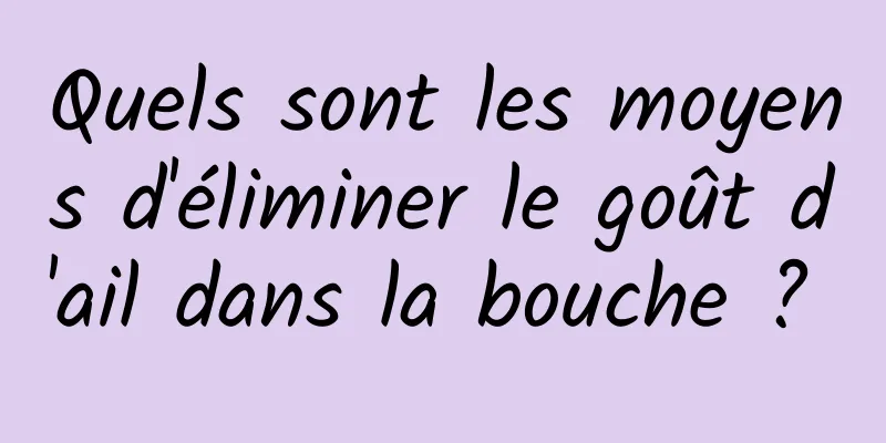 Quels sont les moyens d'éliminer le goût d'ail dans la bouche ? 