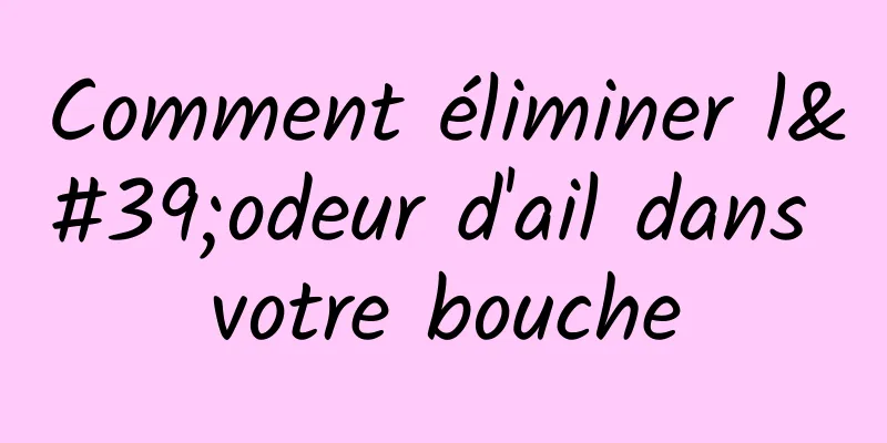 Comment éliminer l'odeur d'ail dans votre bouche