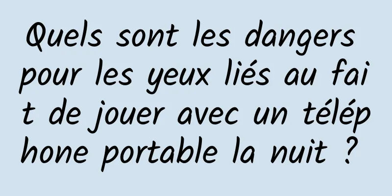 Quels sont les dangers pour les yeux liés au fait de jouer avec un téléphone portable la nuit ? 