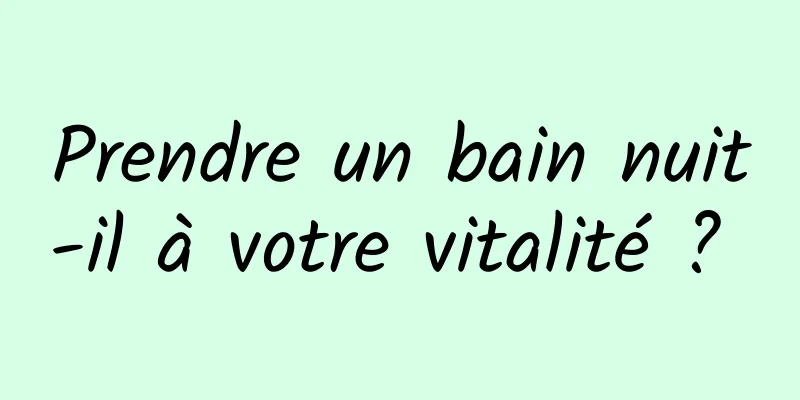 Prendre un bain nuit-il à votre vitalité ? 