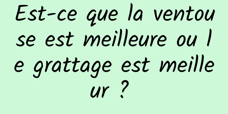 Est-ce que la ventouse est meilleure ou le grattage est meilleur ? 