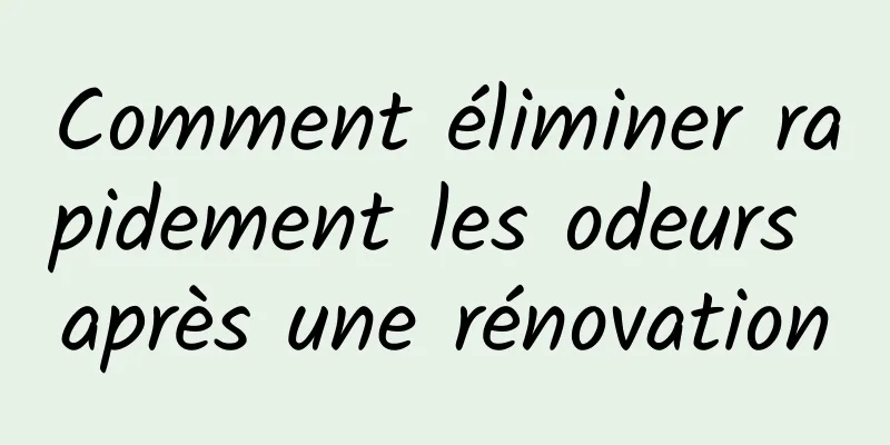 Comment éliminer rapidement les odeurs après une rénovation