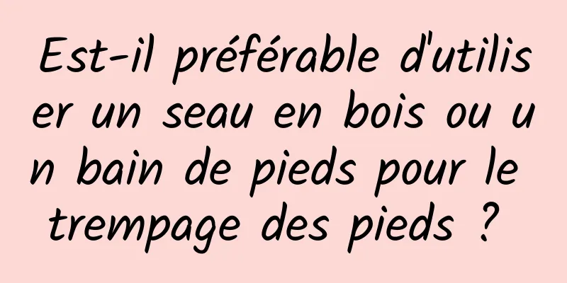 Est-il préférable d'utiliser un seau en bois ou un bain de pieds pour le trempage des pieds ? 