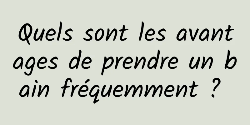 Quels sont les avantages de prendre un bain fréquemment ? 