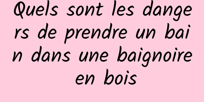 Quels sont les dangers de prendre un bain dans une baignoire en bois