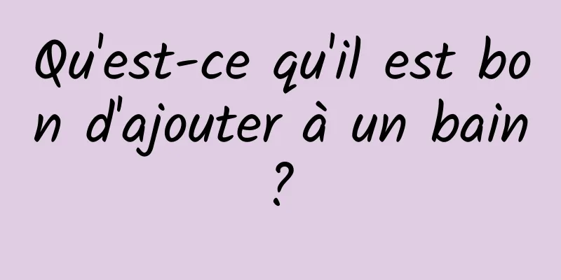 Qu'est-ce qu'il est bon d'ajouter à un bain ? 