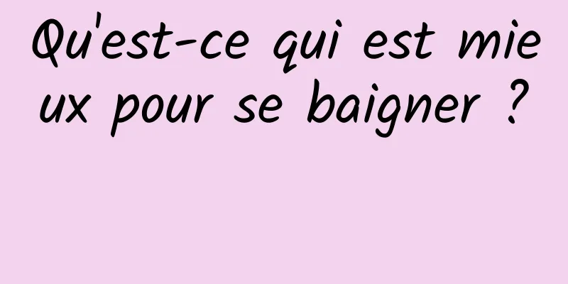 Qu'est-ce qui est mieux pour se baigner ? 