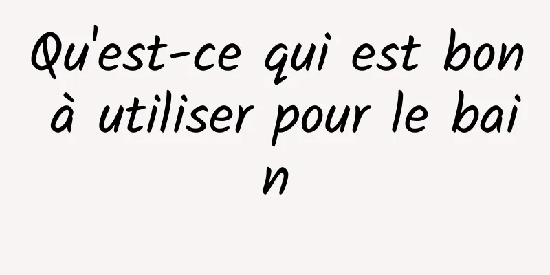 Qu'est-ce qui est bon à utiliser pour le bain