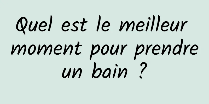 Quel est le meilleur moment pour prendre un bain ? 