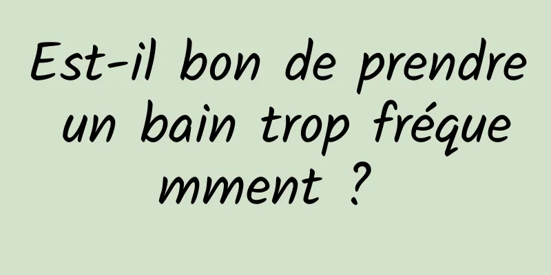 Est-il bon de prendre un bain trop fréquemment ? 