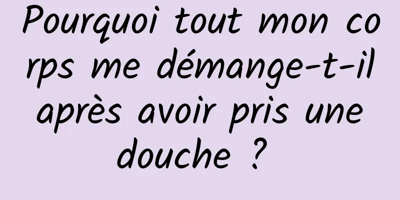 Pourquoi tout mon corps me démange-t-il après avoir pris une douche ? 