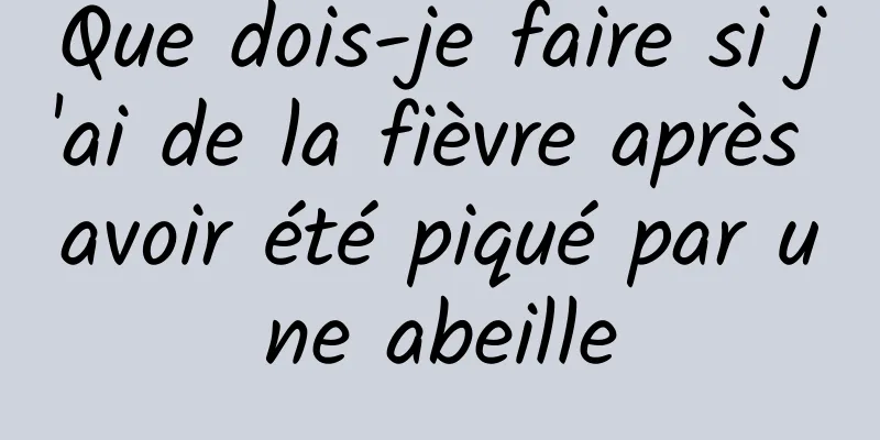 Que dois-je faire si j'ai de la fièvre après avoir été piqué par une abeille